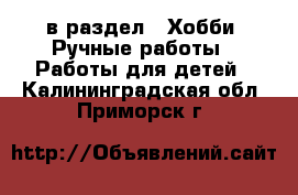  в раздел : Хобби. Ручные работы » Работы для детей . Калининградская обл.,Приморск г.
